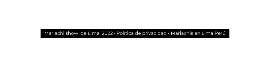 Mariachi show de Lima 2022 Política de privacidad Mariachis en Lima Perú